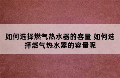 如何选择燃气热水器的容量 如何选择燃气热水器的容量呢